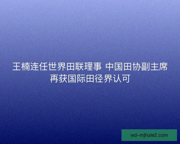 王楠连任世界田联理事 中国田协副主席再获国际田径界认可 王楠连任世界田联理事 中国田协副主席再获国际田径界认可