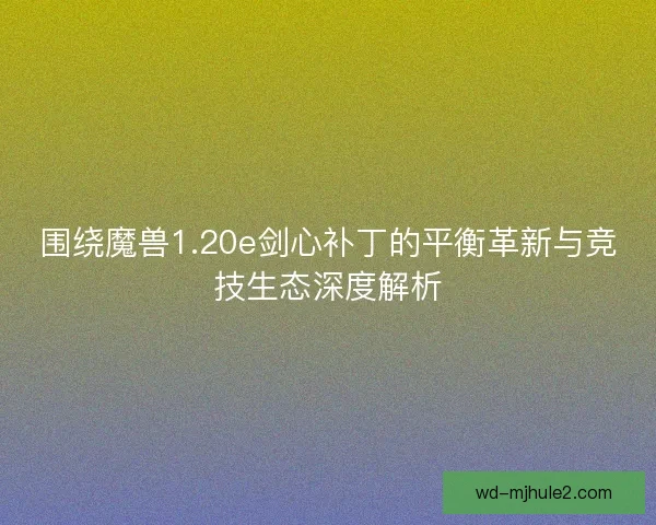 围绕魔兽1.20e剑心补丁的平衡革新与竞技生态深度解析 围绕魔兽1.20e剑心补丁的平衡革新与竞技生态深度解析