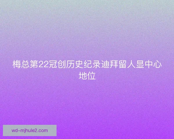 梅总第22冠创历史纪录迪拜留人显中心地位