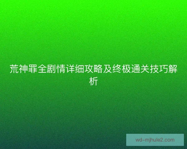 荒神罪全剧情详细攻略及终极通关技巧解析