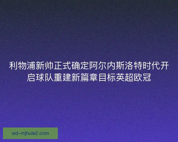 利物浦新帅正式确定阿尔内斯洛特时代开启球队重建新篇章目标英超欧冠 利物浦新帅正式确定阿尔内斯洛特时代开启球队重建新篇章目标英超欧冠