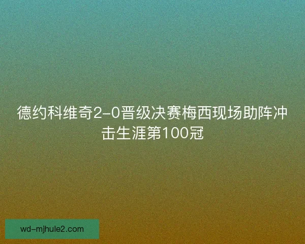 德约科维奇2-0晋级决赛梅西现场助阵冲击生涯第100冠 德约科维奇2-0晋级决赛梅西现场助阵冲击生涯第100冠