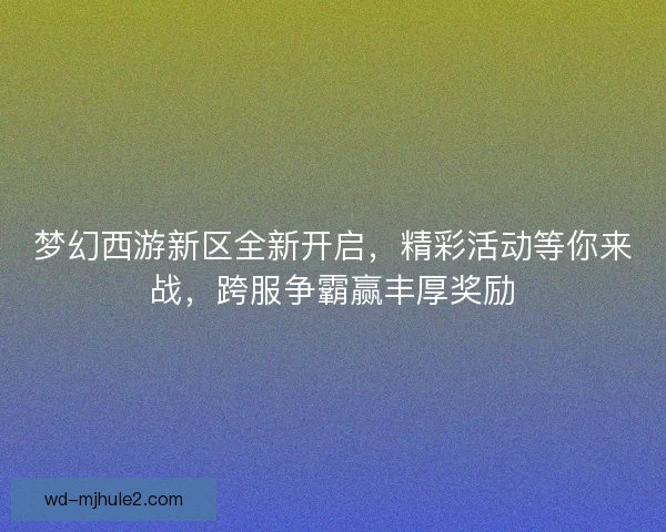 梦幻西游新区全新开启，精彩活动等你来战，跨服争霸赢丰厚奖励