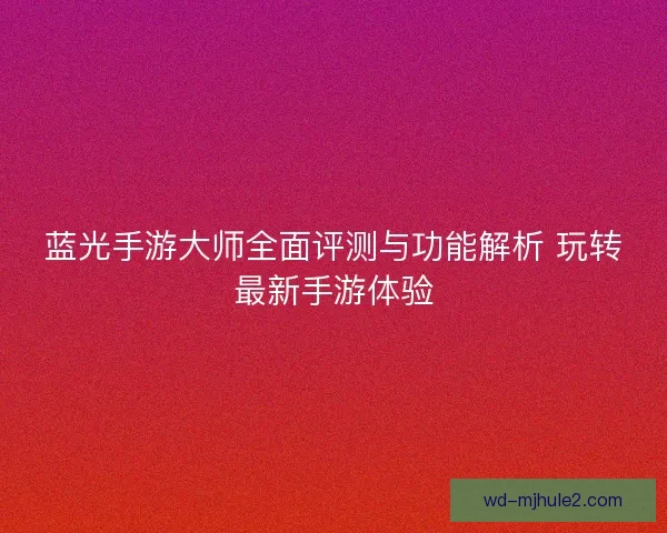 蓝光手游大师全面评测与功能解析 玩转最新手游体验 蓝光手游大师全面评测与功能解析 玩转最新手游体验