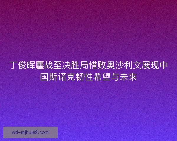 丁俊晖鏖战至决胜局惜败奥沙利文展现中国斯诺克韧性希望与未来 丁俊晖鏖战至决胜局惜败奥沙利文展现中国斯诺克韧性希望与未来