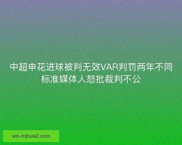 中超申花进球被判无效VAR判罚两年不同标准媒体人怒批裁判不公 中超申花进球被判无效VAR判罚两年不同标准媒体人怒批裁判不公