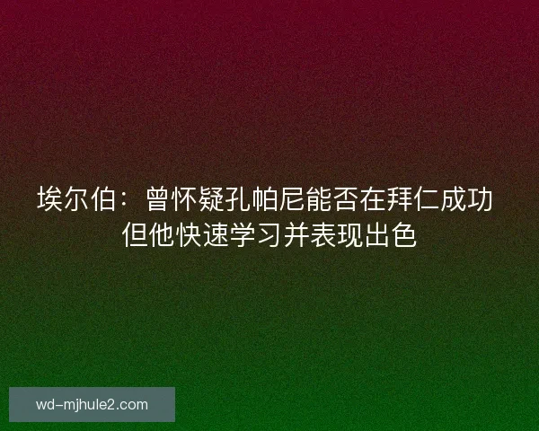 埃尔伯:曾怀疑孔帕尼能否在拜仁成功 但他快速学习并表现出色 埃尔伯:曾怀疑孔帕尼能否在拜仁成功 但他快速学习并表现出色