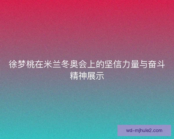 徐梦桃在米兰冬奥会上的坚信力量与奋斗精神展示