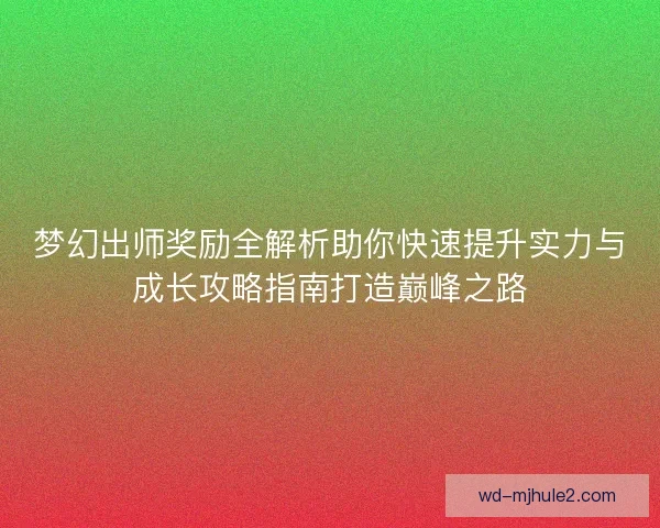 梦幻出师奖励全解析助你快速提升实力与成长攻略指南打造巅峰之路