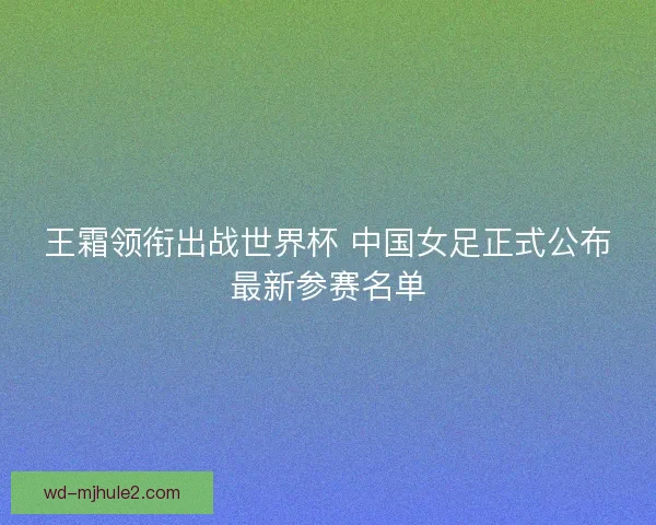 王霜领衔出战世界杯 中国女足正式公布最新参赛名单