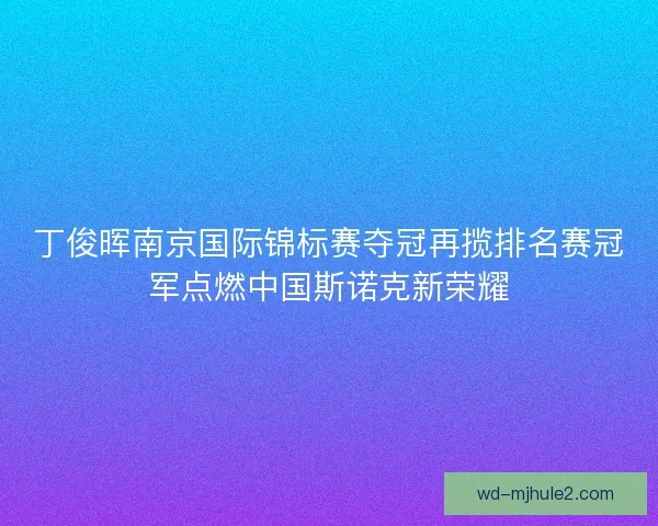 丁俊晖南京国际锦标赛夺冠再揽排名赛冠军点燃中国斯诺克新荣耀 丁俊晖南京国际锦标赛夺冠再揽排名赛冠军点燃中国斯诺克新荣耀