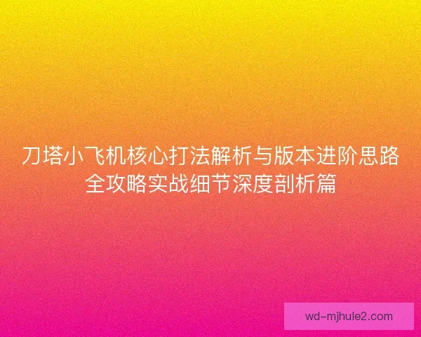 刀塔小飞机核心打法解析与版本进阶思路全攻略实战细节深度剖析篇