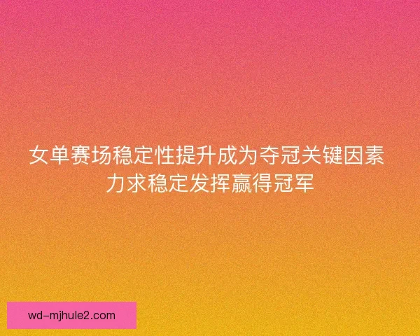 女单赛场稳定性提升成为夺冠关键因素 力求稳定发挥赢得冠军