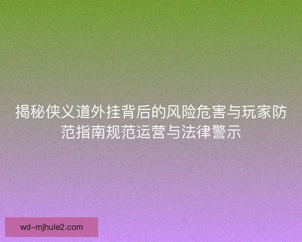 揭秘侠义道外挂背后的风险危害与玩家防范指南规范运营与法律警示