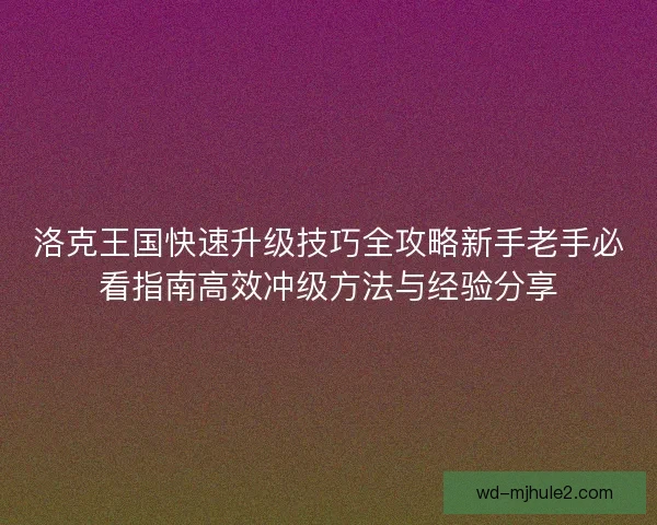 洛克王国快速升级技巧全攻略新手老手必看指南高效冲级方法与经验分享